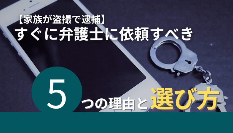 【家族が盗撮で逮捕】すぐに弁護士に依頼すべき5つの理由と選び方