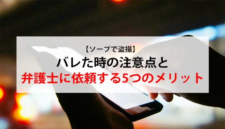 【ソープで盗撮】バレた時の注意点と弁護士に依頼する5つのメリット