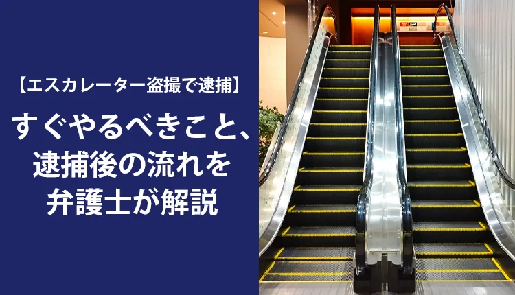【エスカレーター盗撮で逮捕】すぐやるべきこと､逮捕後の流れを弁護士が解説