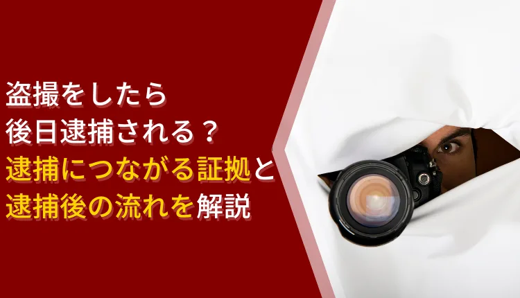 盗撮をしたら後日逮捕される？逮捕につながる証拠と逮捕後の流れを解説